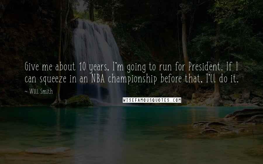 Will Smith Quotes: Give me about 10 years, I'm going to run for President. If I can squeeze in an NBA championship before that, I'll do it.