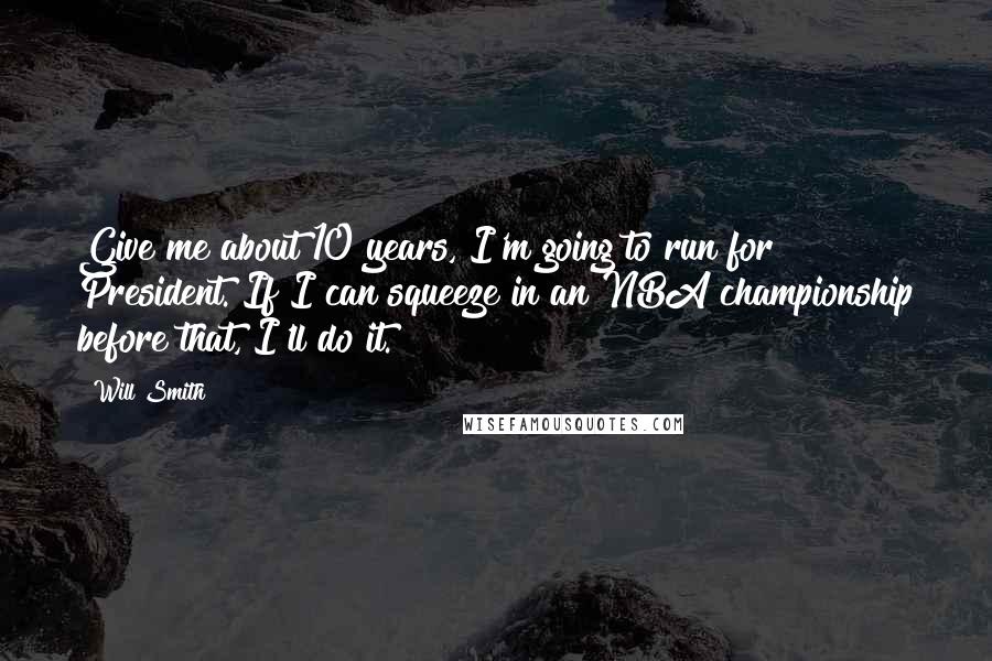 Will Smith Quotes: Give me about 10 years, I'm going to run for President. If I can squeeze in an NBA championship before that, I'll do it.