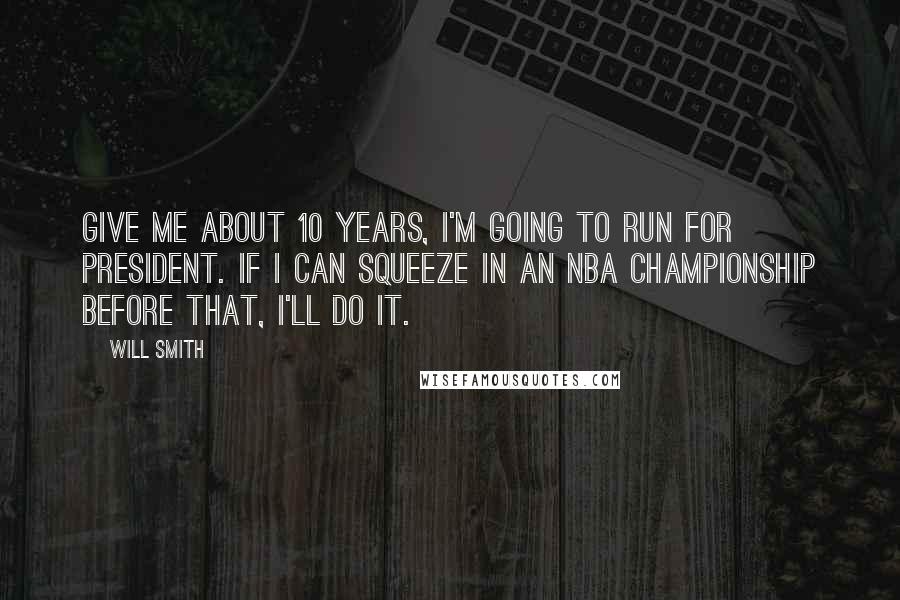 Will Smith Quotes: Give me about 10 years, I'm going to run for President. If I can squeeze in an NBA championship before that, I'll do it.