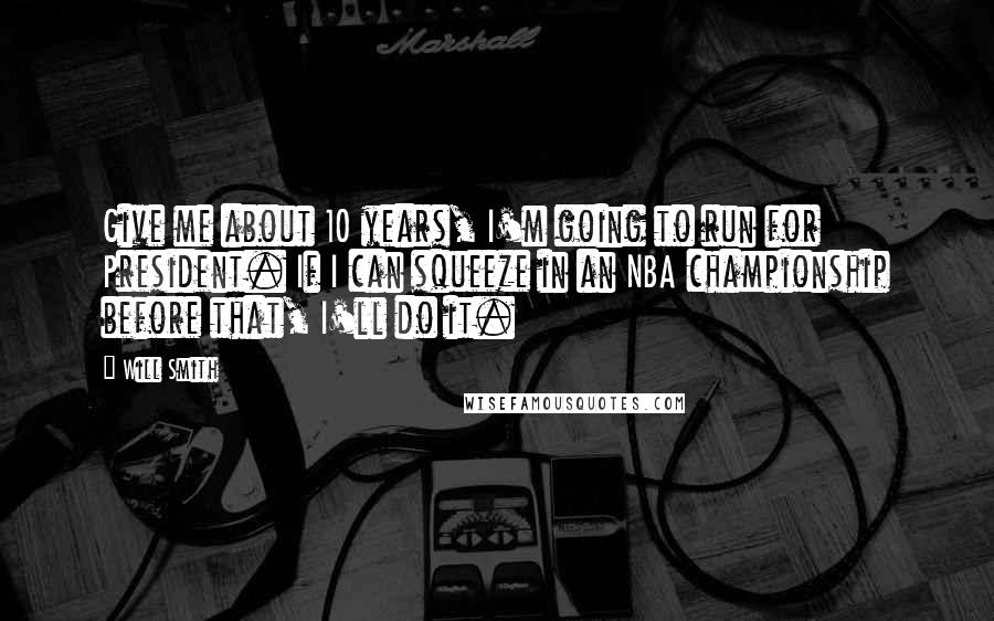 Will Smith Quotes: Give me about 10 years, I'm going to run for President. If I can squeeze in an NBA championship before that, I'll do it.