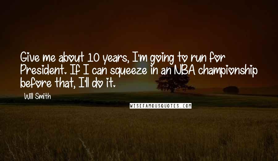 Will Smith Quotes: Give me about 10 years, I'm going to run for President. If I can squeeze in an NBA championship before that, I'll do it.