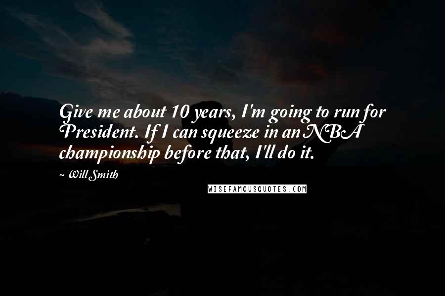 Will Smith Quotes: Give me about 10 years, I'm going to run for President. If I can squeeze in an NBA championship before that, I'll do it.
