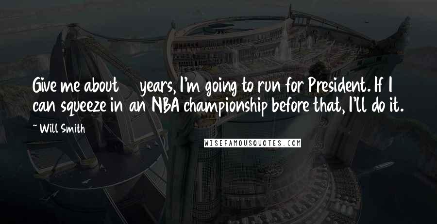 Will Smith Quotes: Give me about 10 years, I'm going to run for President. If I can squeeze in an NBA championship before that, I'll do it.