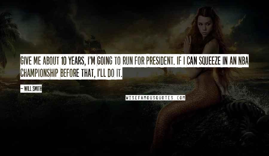 Will Smith Quotes: Give me about 10 years, I'm going to run for President. If I can squeeze in an NBA championship before that, I'll do it.