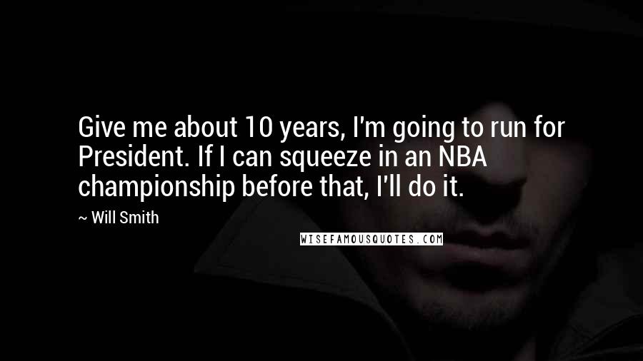 Will Smith Quotes: Give me about 10 years, I'm going to run for President. If I can squeeze in an NBA championship before that, I'll do it.