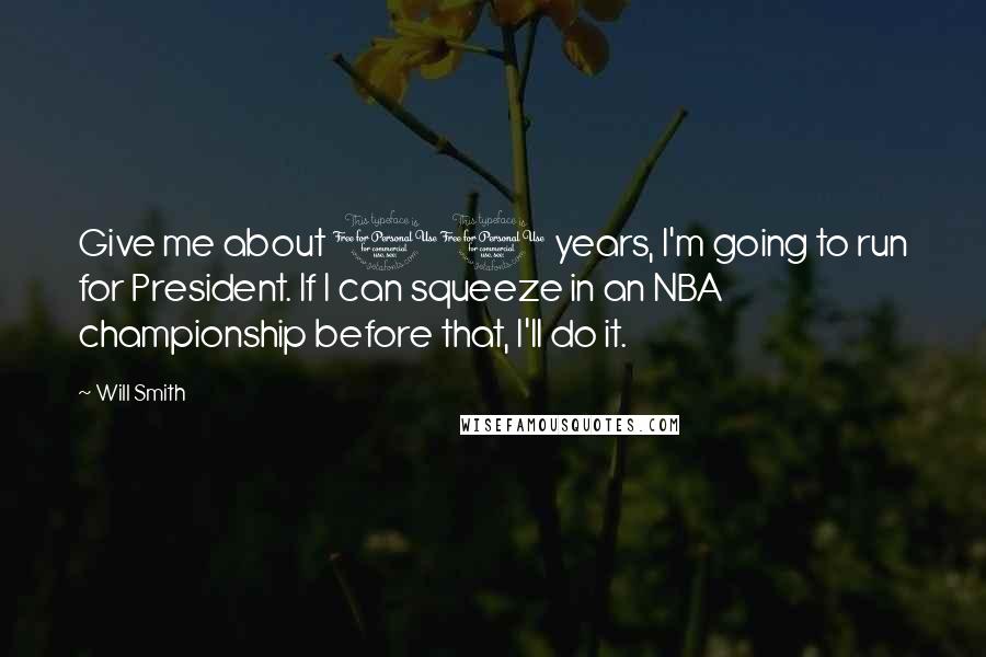 Will Smith Quotes: Give me about 10 years, I'm going to run for President. If I can squeeze in an NBA championship before that, I'll do it.