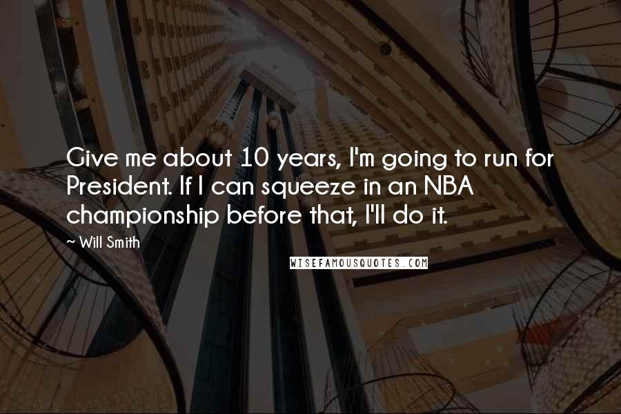 Will Smith Quotes: Give me about 10 years, I'm going to run for President. If I can squeeze in an NBA championship before that, I'll do it.