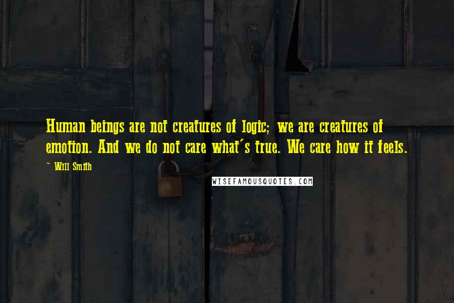 Will Smith Quotes: Human beings are not creatures of logic; we are creatures of emotion. And we do not care what's true. We care how it feels.