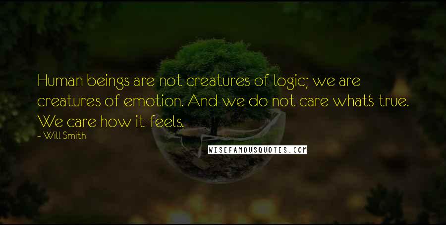Will Smith Quotes: Human beings are not creatures of logic; we are creatures of emotion. And we do not care what's true. We care how it feels.