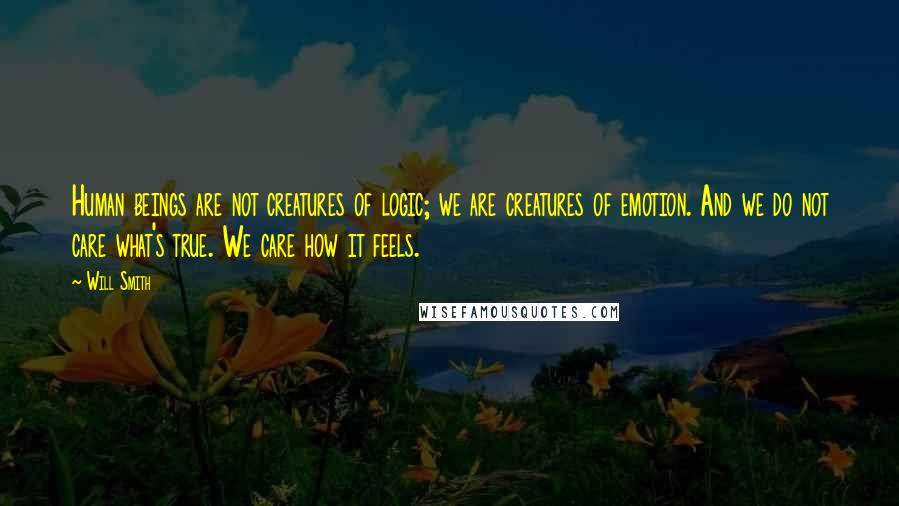 Will Smith Quotes: Human beings are not creatures of logic; we are creatures of emotion. And we do not care what's true. We care how it feels.