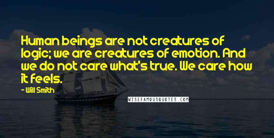 Will Smith Quotes: Human beings are not creatures of logic; we are creatures of emotion. And we do not care what's true. We care how it feels.