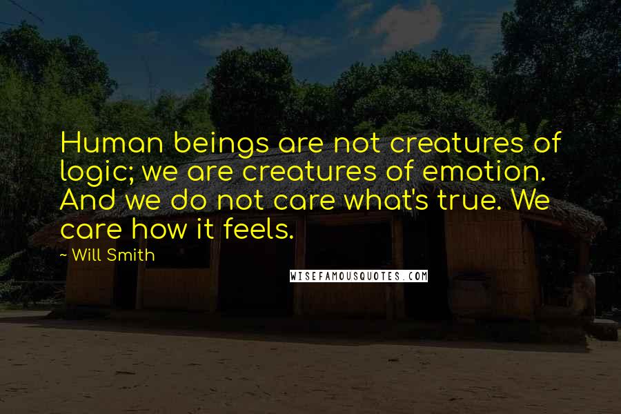 Will Smith Quotes: Human beings are not creatures of logic; we are creatures of emotion. And we do not care what's true. We care how it feels.