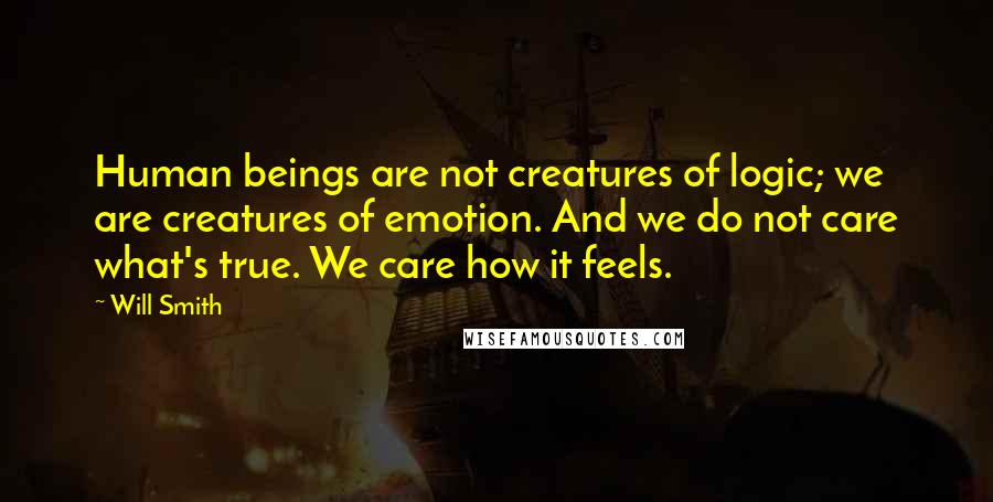 Will Smith Quotes: Human beings are not creatures of logic; we are creatures of emotion. And we do not care what's true. We care how it feels.