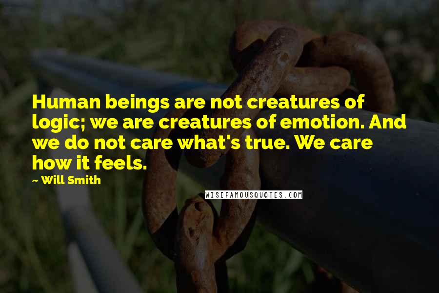 Will Smith Quotes: Human beings are not creatures of logic; we are creatures of emotion. And we do not care what's true. We care how it feels.