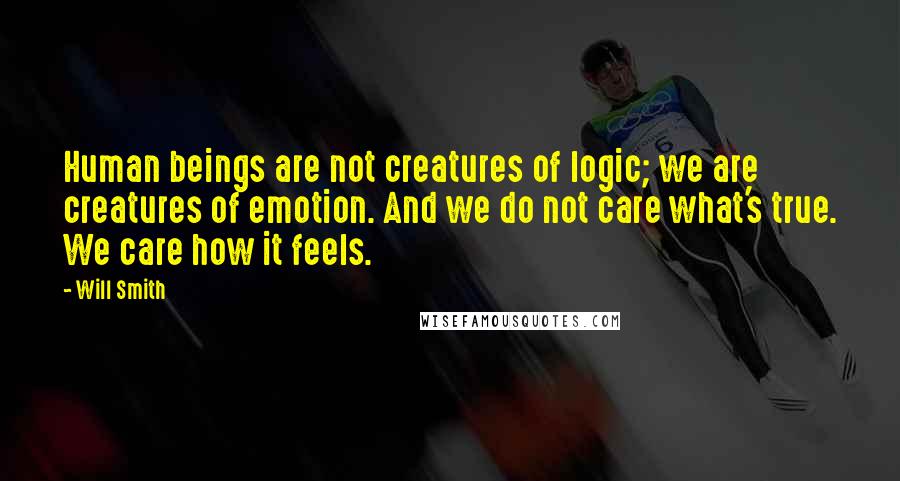 Will Smith Quotes: Human beings are not creatures of logic; we are creatures of emotion. And we do not care what's true. We care how it feels.