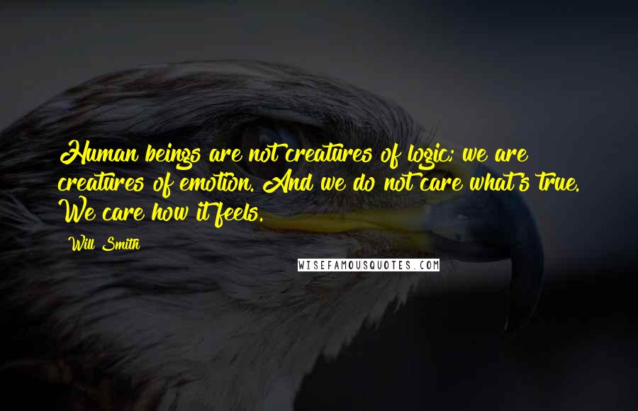 Will Smith Quotes: Human beings are not creatures of logic; we are creatures of emotion. And we do not care what's true. We care how it feels.