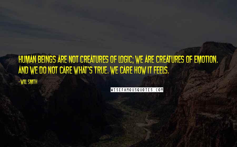 Will Smith Quotes: Human beings are not creatures of logic; we are creatures of emotion. And we do not care what's true. We care how it feels.