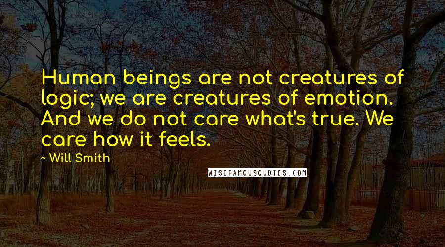 Will Smith Quotes: Human beings are not creatures of logic; we are creatures of emotion. And we do not care what's true. We care how it feels.