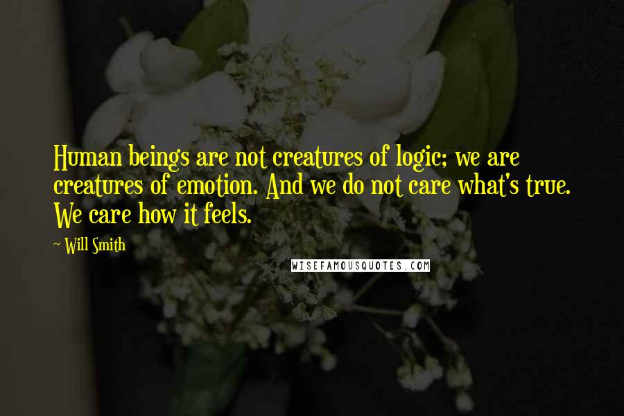 Will Smith Quotes: Human beings are not creatures of logic; we are creatures of emotion. And we do not care what's true. We care how it feels.