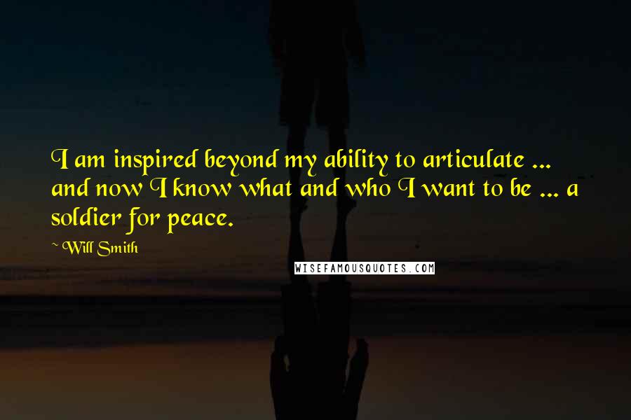 Will Smith Quotes: I am inspired beyond my ability to articulate ... and now I know what and who I want to be ... a soldier for peace.