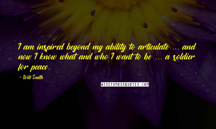 Will Smith Quotes: I am inspired beyond my ability to articulate ... and now I know what and who I want to be ... a soldier for peace.