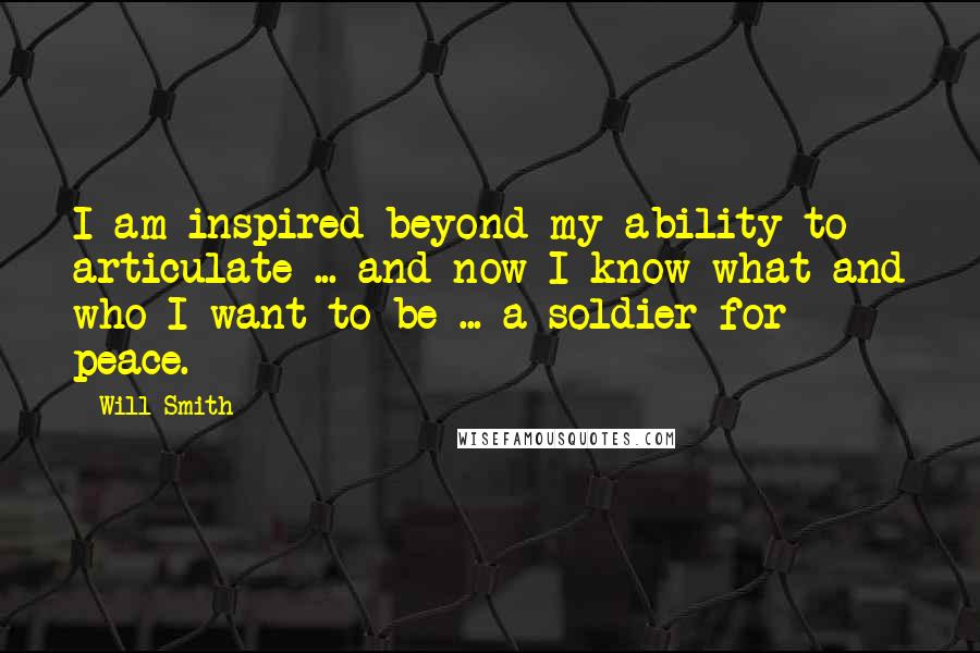 Will Smith Quotes: I am inspired beyond my ability to articulate ... and now I know what and who I want to be ... a soldier for peace.