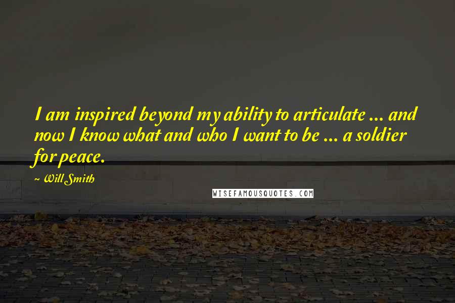 Will Smith Quotes: I am inspired beyond my ability to articulate ... and now I know what and who I want to be ... a soldier for peace.