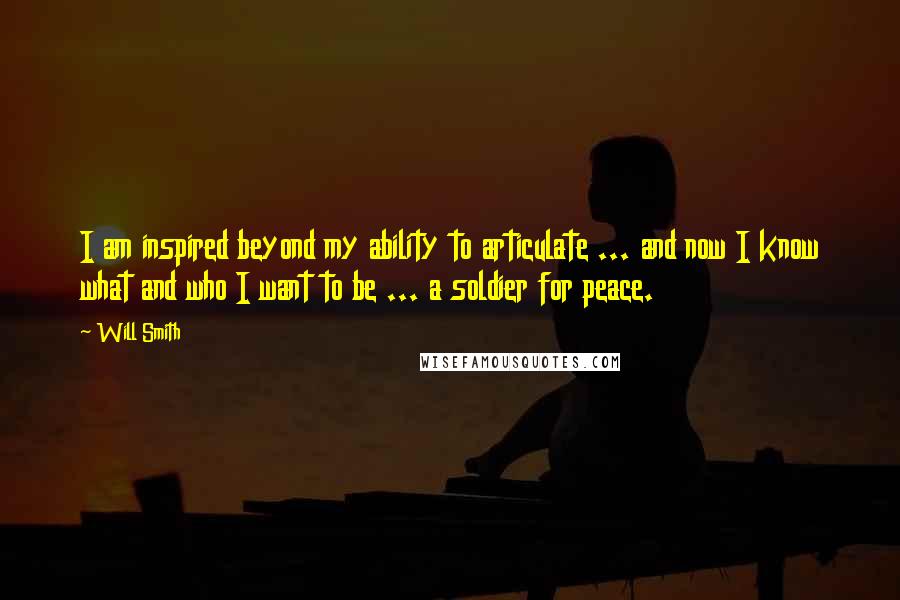 Will Smith Quotes: I am inspired beyond my ability to articulate ... and now I know what and who I want to be ... a soldier for peace.