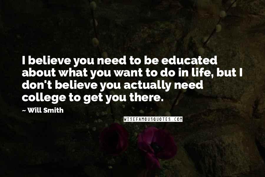 Will Smith Quotes: I believe you need to be educated about what you want to do in life, but I don't believe you actually need college to get you there.