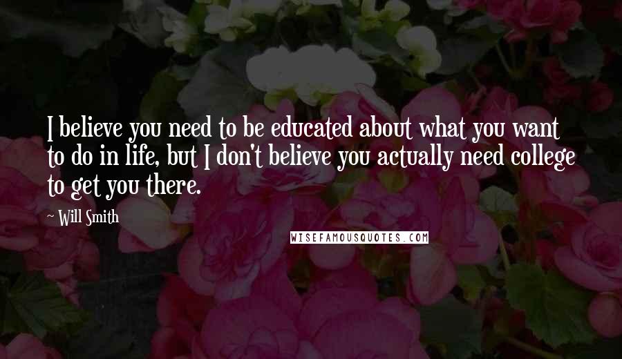 Will Smith Quotes: I believe you need to be educated about what you want to do in life, but I don't believe you actually need college to get you there.