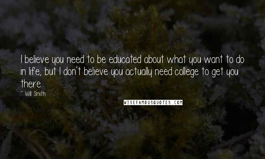 Will Smith Quotes: I believe you need to be educated about what you want to do in life, but I don't believe you actually need college to get you there.