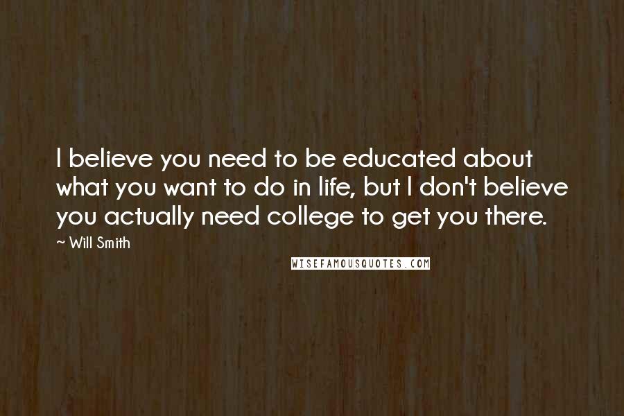 Will Smith Quotes: I believe you need to be educated about what you want to do in life, but I don't believe you actually need college to get you there.