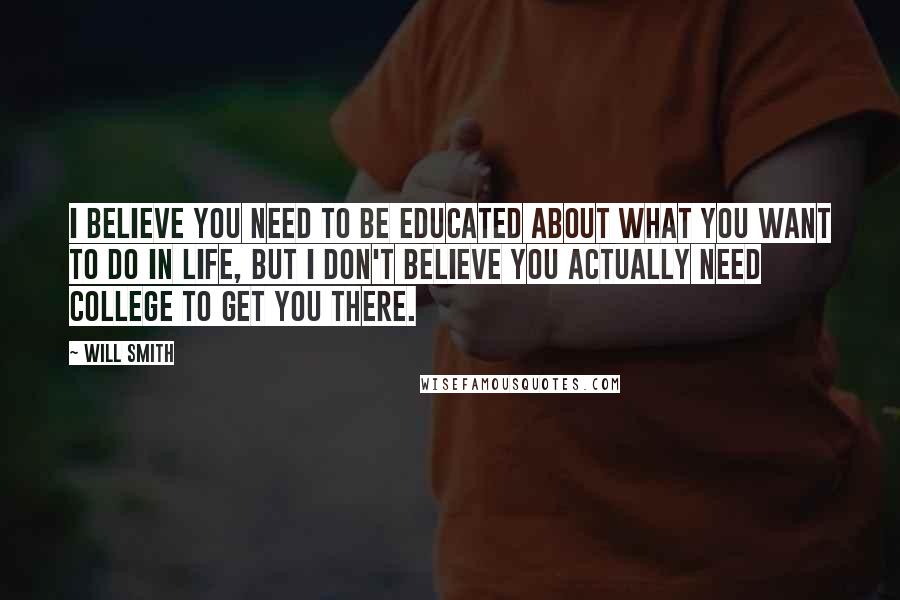 Will Smith Quotes: I believe you need to be educated about what you want to do in life, but I don't believe you actually need college to get you there.