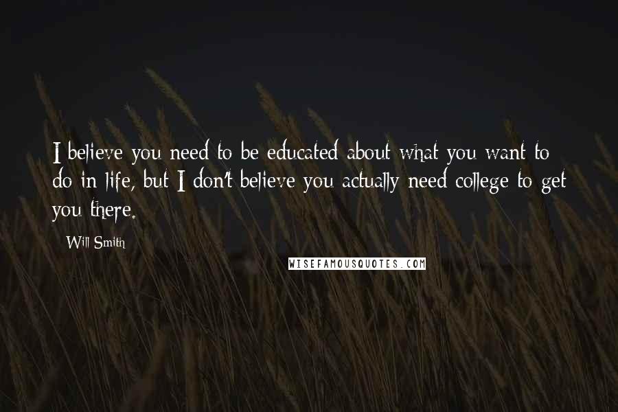 Will Smith Quotes: I believe you need to be educated about what you want to do in life, but I don't believe you actually need college to get you there.