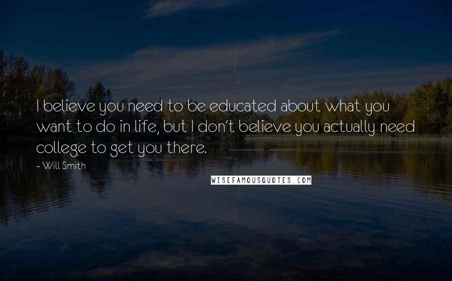 Will Smith Quotes: I believe you need to be educated about what you want to do in life, but I don't believe you actually need college to get you there.