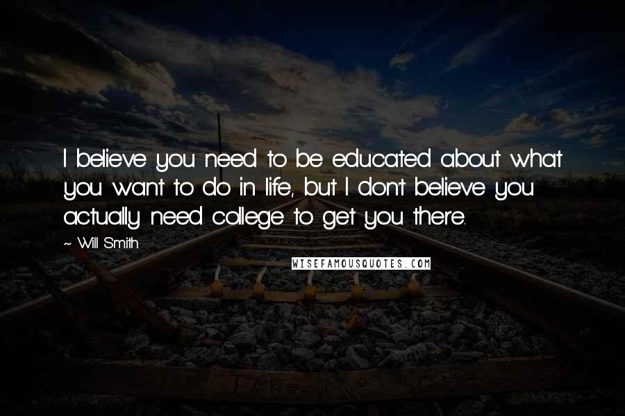 Will Smith Quotes: I believe you need to be educated about what you want to do in life, but I don't believe you actually need college to get you there.