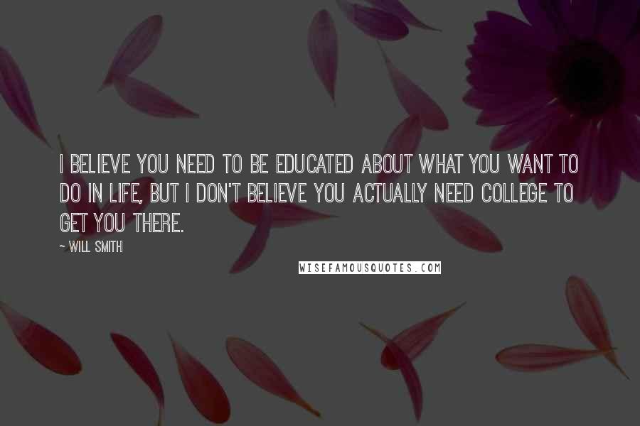 Will Smith Quotes: I believe you need to be educated about what you want to do in life, but I don't believe you actually need college to get you there.