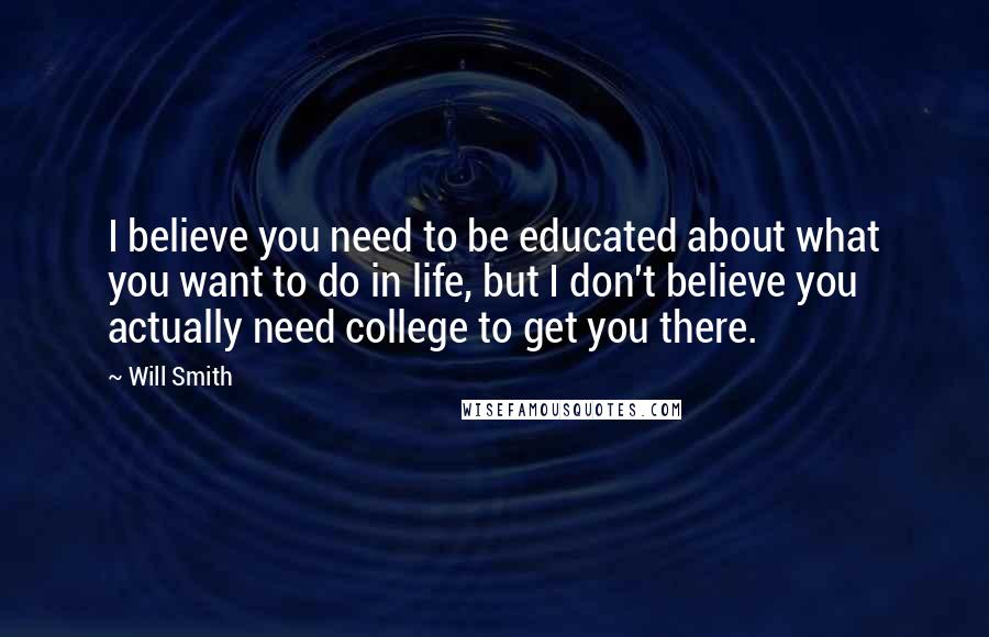 Will Smith Quotes: I believe you need to be educated about what you want to do in life, but I don't believe you actually need college to get you there.