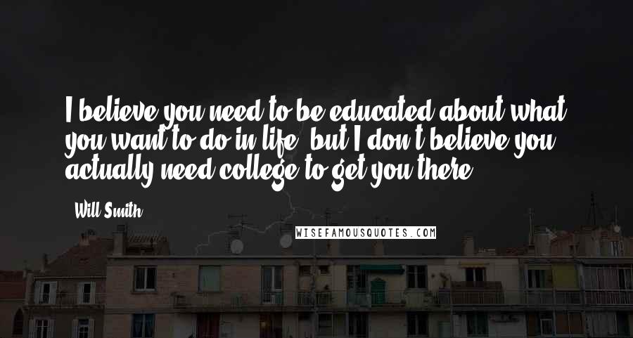 Will Smith Quotes: I believe you need to be educated about what you want to do in life, but I don't believe you actually need college to get you there.