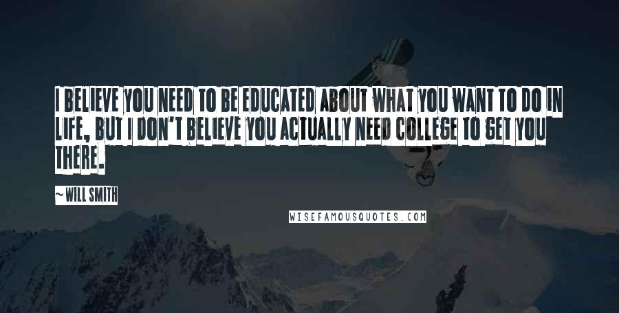 Will Smith Quotes: I believe you need to be educated about what you want to do in life, but I don't believe you actually need college to get you there.