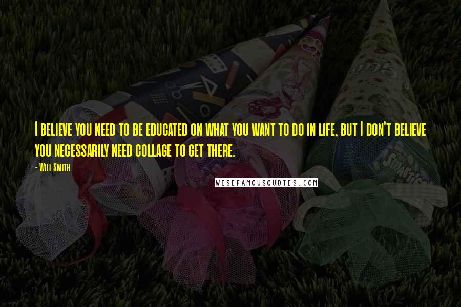 Will Smith Quotes: I believe you need to be educated on what you want to do in life, but I don't believe you necessarily need collage to get there.