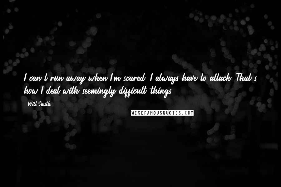 Will Smith Quotes: I can't run away when I'm scared. I always have to attack. That's how I deal with seemingly difficult things.