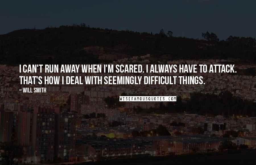 Will Smith Quotes: I can't run away when I'm scared. I always have to attack. That's how I deal with seemingly difficult things.