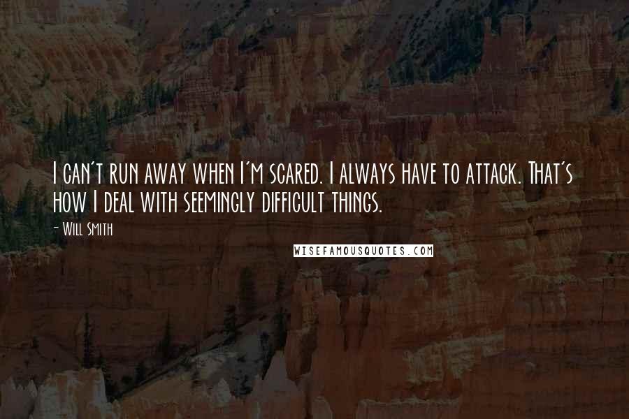 Will Smith Quotes: I can't run away when I'm scared. I always have to attack. That's how I deal with seemingly difficult things.