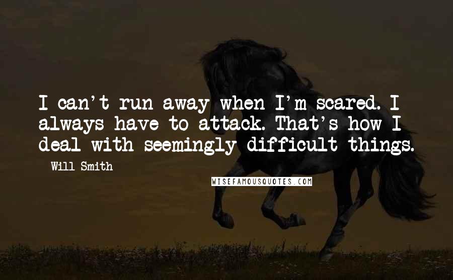 Will Smith Quotes: I can't run away when I'm scared. I always have to attack. That's how I deal with seemingly difficult things.