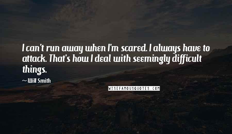 Will Smith Quotes: I can't run away when I'm scared. I always have to attack. That's how I deal with seemingly difficult things.