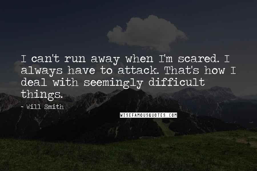 Will Smith Quotes: I can't run away when I'm scared. I always have to attack. That's how I deal with seemingly difficult things.