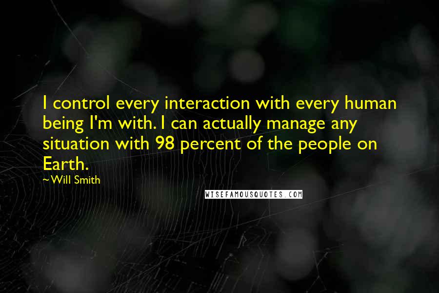 Will Smith Quotes: I control every interaction with every human being I'm with. I can actually manage any situation with 98 percent of the people on Earth.