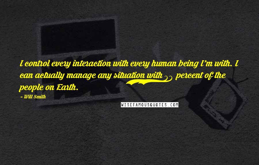 Will Smith Quotes: I control every interaction with every human being I'm with. I can actually manage any situation with 98 percent of the people on Earth.