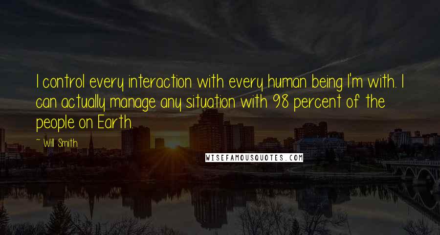 Will Smith Quotes: I control every interaction with every human being I'm with. I can actually manage any situation with 98 percent of the people on Earth.